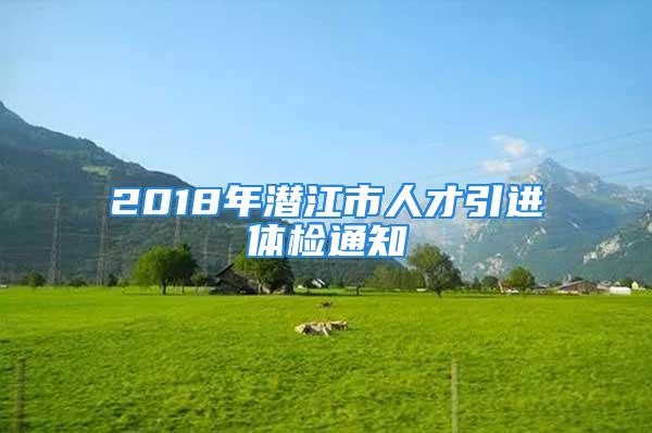 2018年潜江市人才引进体检通知