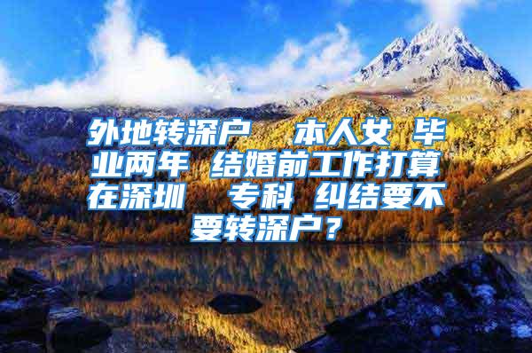 外地转深户  本人女 毕业两年 结婚前工作打算在深圳  专科 纠结要不要转深户？