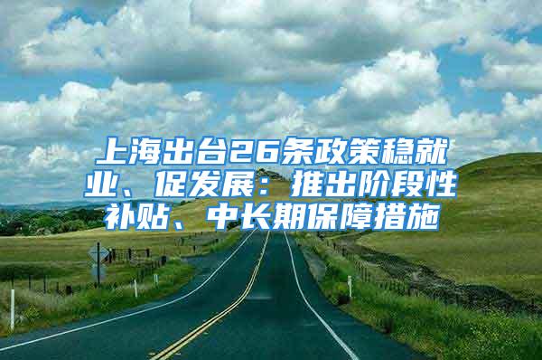 上海出台26条政策稳就业、促发展：推出阶段性补贴、中长期保障措施