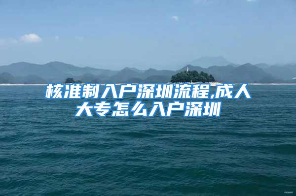 核准制入户深圳流程,成人大专怎么入户深圳