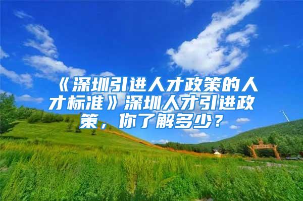 《深圳引进人才政策的人才标准》深圳人才引进政策，你了解多少？