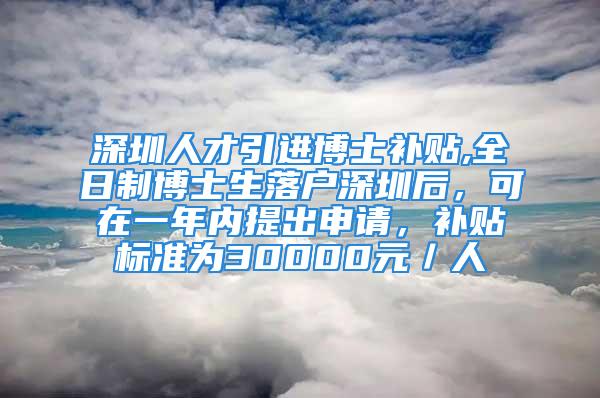 深圳人才引进博士补贴,全日制博士生落户深圳后，可在一年内提出申请，补贴标准为30000元／人