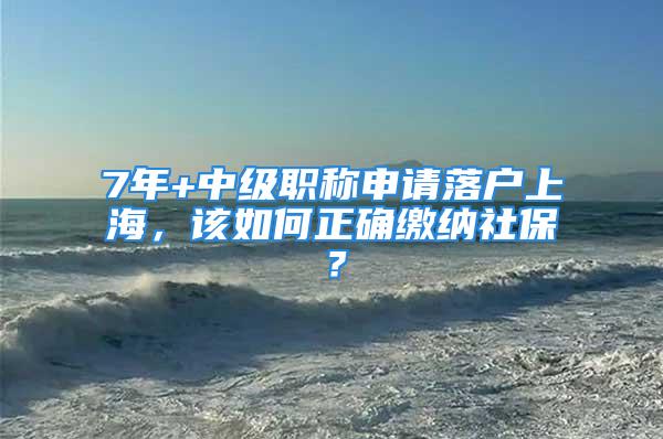 7年+中级职称申请落户上海，该如何正确缴纳社保？