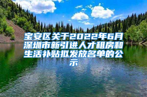 宝安区关于2022年6月深圳市新引进人才租房和生活补贴拟发放名单的公示