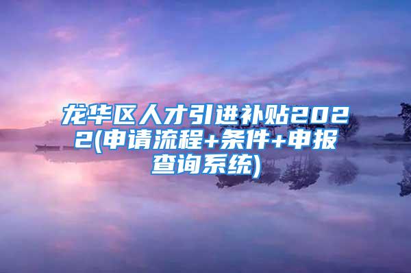 龙华区人才引进补贴2022(申请流程+条件+申报查询系统)