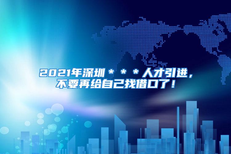 2021年深圳＊＊＊人才引进，不要再给自己找借口了！