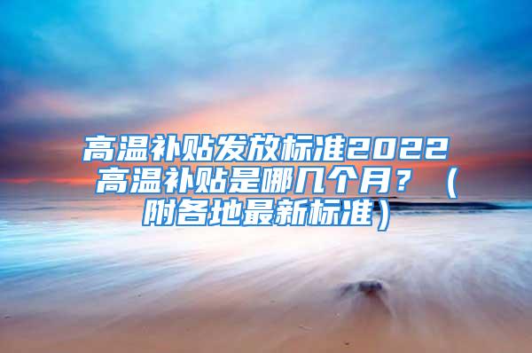 高温补贴发放标准2022 高温补贴是哪几个月？（附各地最新标准）