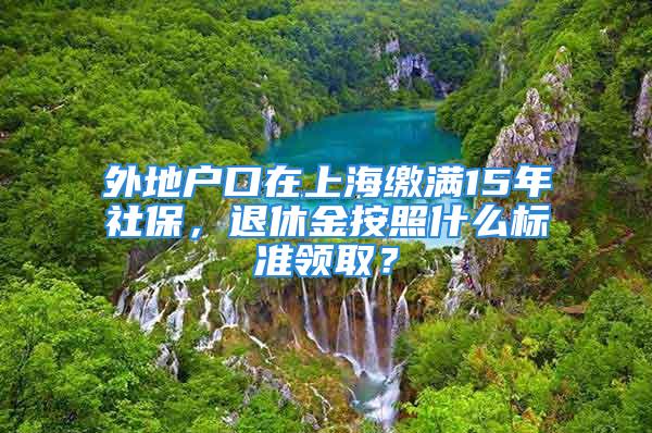 外地户口在上海缴满15年社保，退休金按照什么标准领取？