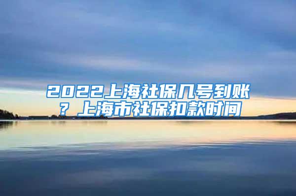 2022上海社保几号到账？上海市社保扣款时间