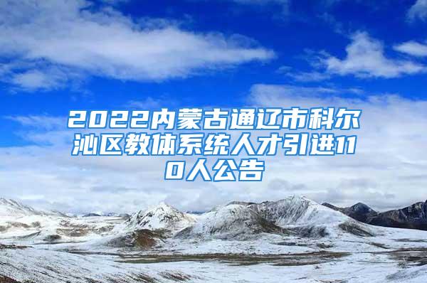 2022内蒙古通辽市科尔沁区教体系统人才引进110人公告