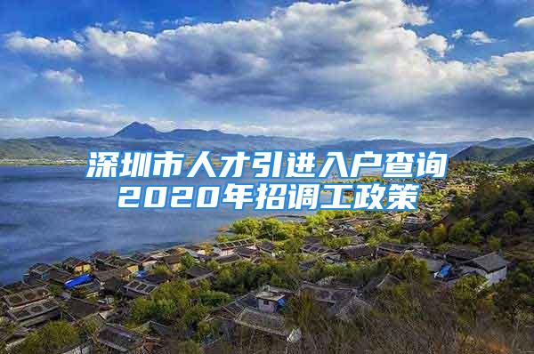 深圳市人才引进入户查询2020年招调工政策