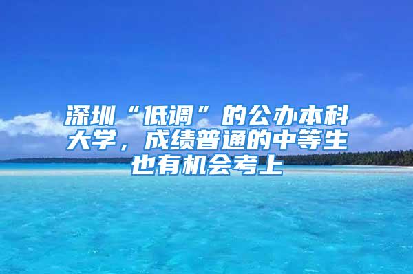 深圳“低调”的公办本科大学，成绩普通的中等生也有机会考上