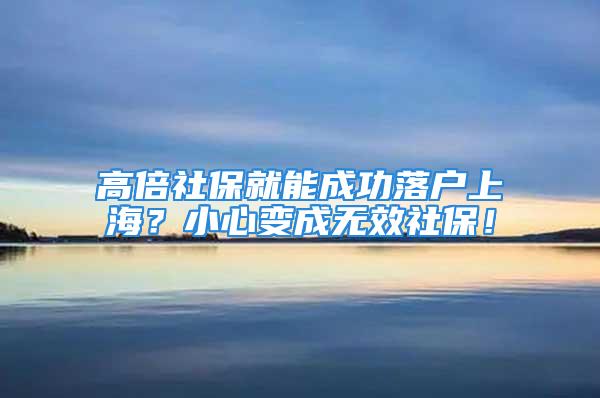 高倍社保就能成功落户上海？小心变成无效社保！