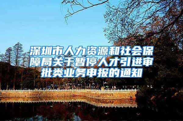 深圳市人力资源和社会保障局关于暂停人才引进审批类业务申报的通知