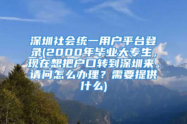 深圳社会统一用户平台登录(2000年毕业大专生，现在想把户口转到深圳来。请问怎么办理？需要提供什么)