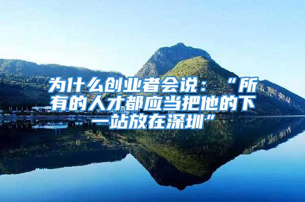 为什么创业者会说：“所有的人才都应当把他的下一站放在深圳”