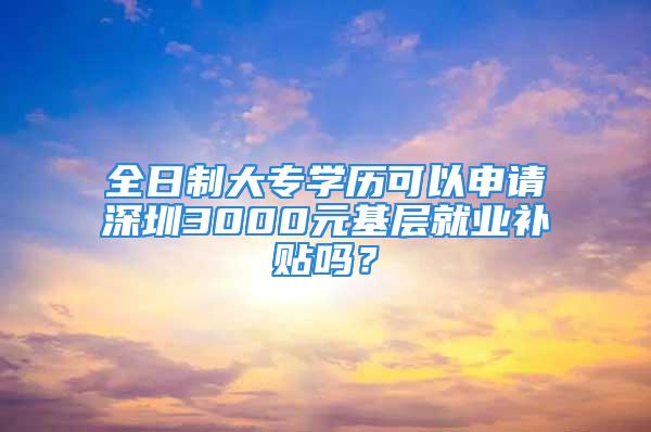 全日制大专学历可以申请深圳3000元基层就业补贴吗？