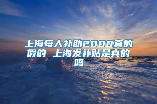 上海每人补助2000真的假的 上海发补贴是真的吗