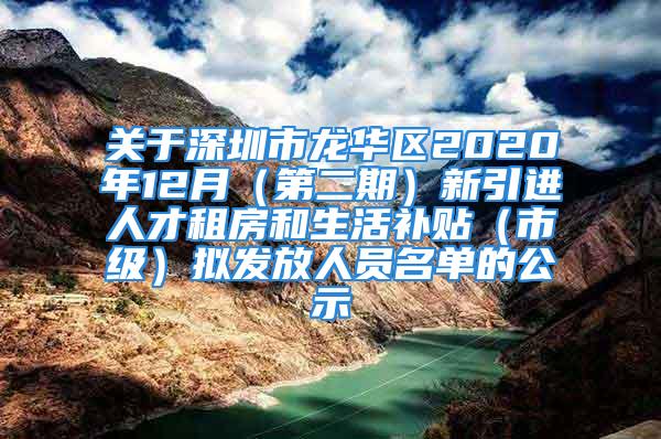 关于深圳市龙华区2020年12月（第二期）新引进人才租房和生活补贴（市级）拟发放人员名单的公示