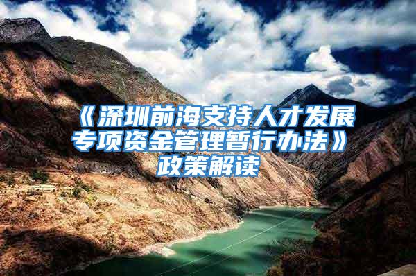 《深圳前海支持人才发展专项资金管理暂行办法》政策解读