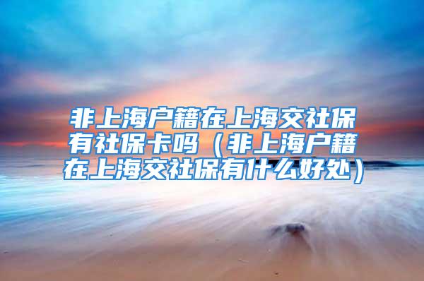 非上海户籍在上海交社保有社保卡吗（非上海户籍在上海交社保有什么好处）