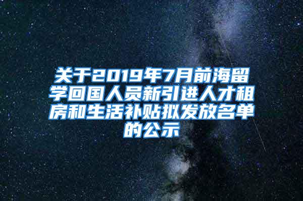 关于2019年7月前海留学回国人员新引进人才租房和生活补贴拟发放名单的公示