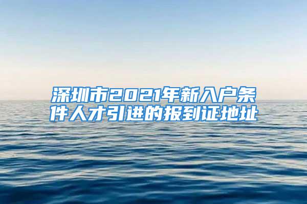 深圳市2021年新入户条件人才引进的报到证地址