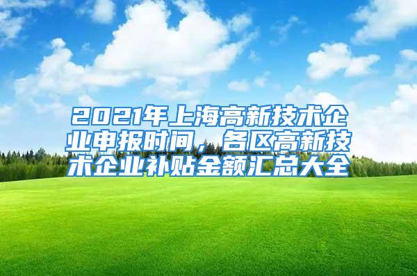 2021年上海高新技术企业申报时间，各区高新技术企业补贴金额汇总大全