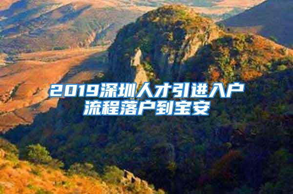 2019深圳人才引进入户流程落户到宝安