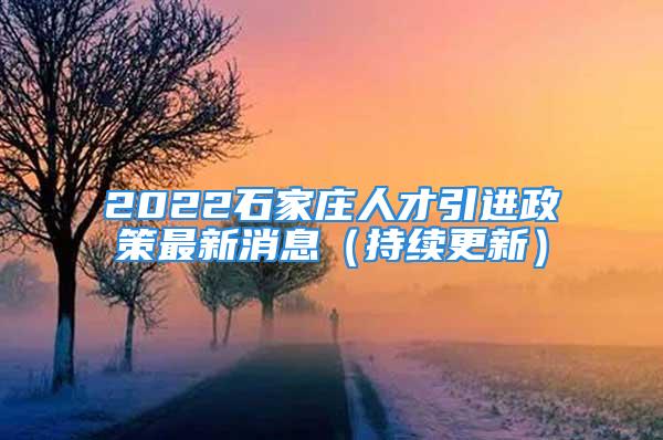 2022石家庄人才引进政策最新消息（持续更新）