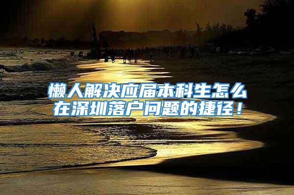 懒人解决应届本科生怎么在深圳落户问题的捷径！