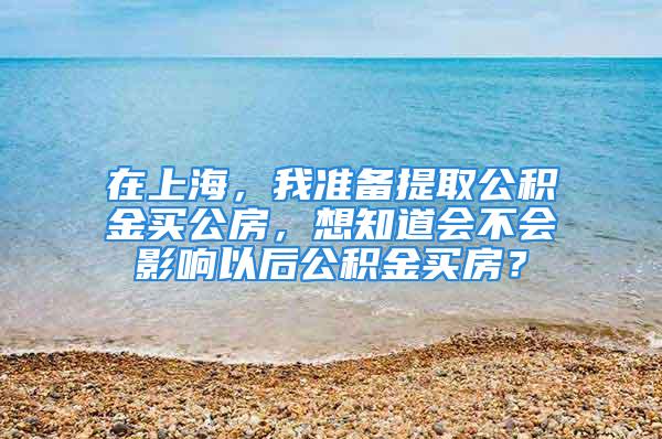 在上海，我准备提取公积金买公房，想知道会不会影响以后公积金买房？