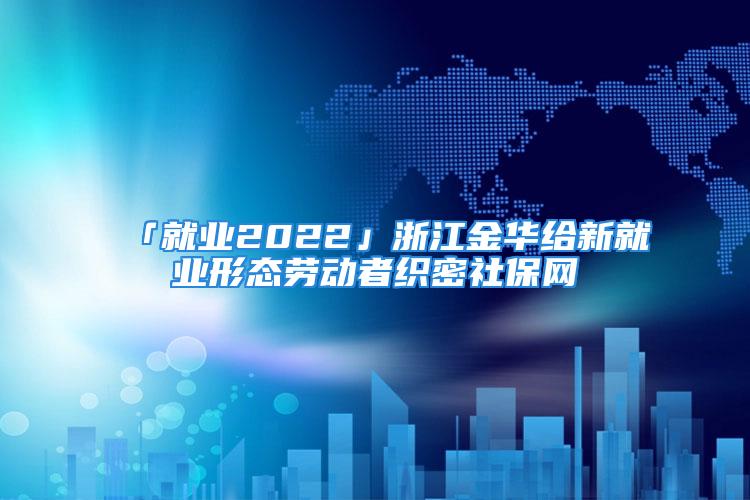 「就业2022」浙江金华给新就业形态劳动者织密社保网