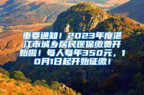 重要通知！2023年度湛江市城乡居民医保缴费开始啦！每人每年350元，10月1日起开始征缴！