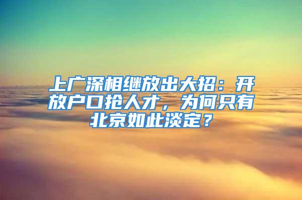 上广深相继放出大招：开放户口抢人才，为何只有北京如此淡定？