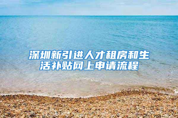 深圳新引进人才租房和生活补贴网上申请流程