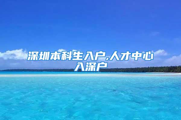 深圳本科生入户,人才中心入深户