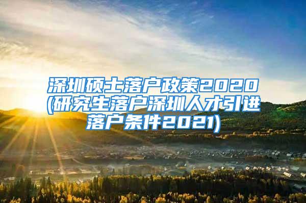 深圳硕士落户政策2020(研究生落户深圳人才引进落户条件2021)