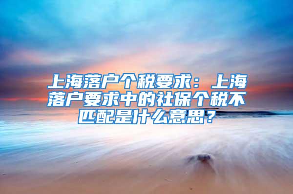 上海落户个税要求：上海落户要求中的社保个税不匹配是什么意思？