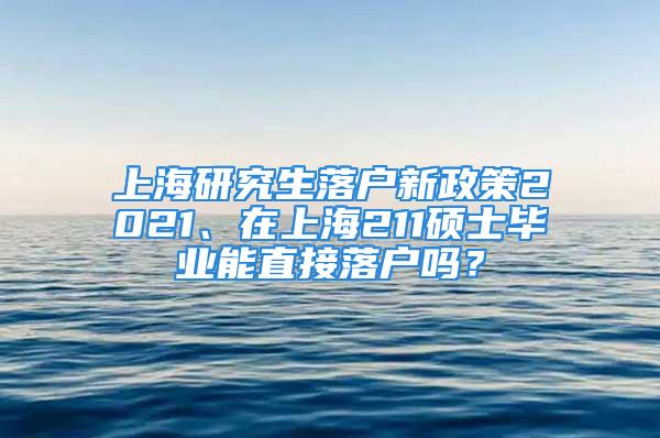 上海研究生落户新政策2021、在上海211硕士毕业能直接落户吗？