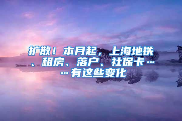 扩散！本月起，上海地铁、租房、落户、社保卡……有这些变化