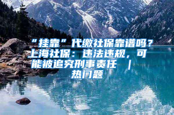 “挂靠”代缴社保靠谱吗？上海社保：违法违规，可能被追究刑事责任 ｜ 热门题