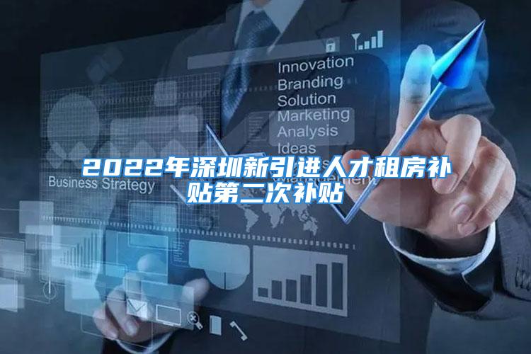 2022年深圳新引进人才租房补贴第二次补贴