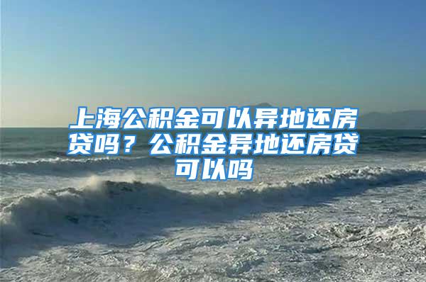 上海公积金可以异地还房贷吗？公积金异地还房贷可以吗