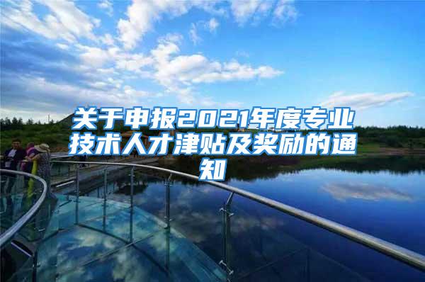 关于申报2021年度专业技术人才津贴及奖励的通知