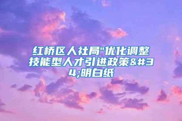 红桥区人社局"优化调整技能型人才引进政策"明白纸