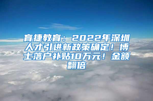 育捷教育：2022年深圳人才引进新政策确定！博士落户补贴10万元！金额翻倍