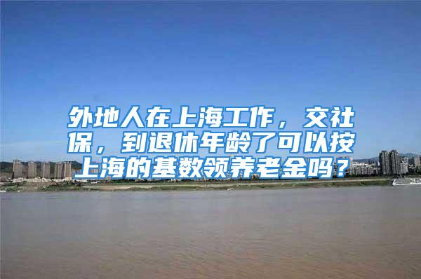 外地人在上海工作，交社保，到退休年龄了可以按上海的基数领养老金吗？