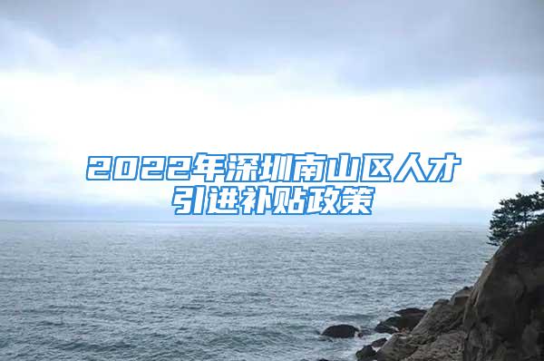 2022年深圳南山区人才引进补贴政策