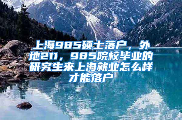 上海985硕士落户，外地211，985院校毕业的研究生来上海就业怎么样才能落户